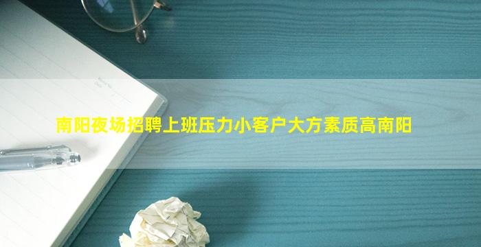 南阳夜场招聘上班压力小客户大方素质高南阳