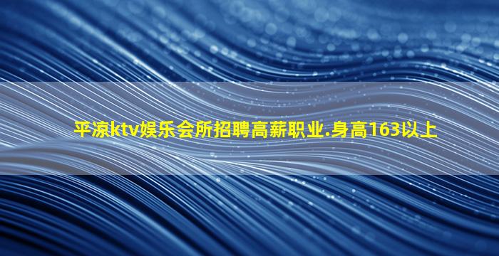 平凉ktv娱乐会所招聘高薪职业.身高163以上